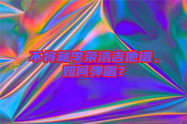 不將就李榮浩吉他譜，如何彈唱？