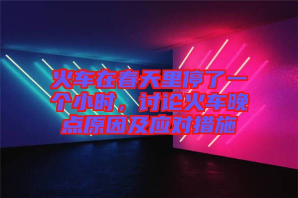 火車(chē)在春天里停了一個(gè)小時(shí)，討論火車(chē)晚點(diǎn)原因及應(yīng)對(duì)措施