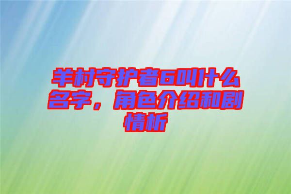 羊村守護者6叫什么名字，角色介紹和劇情析