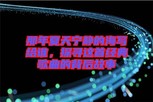 那年夏天寧靜的海寫給誰，探尋這首經(jīng)典歌曲的背后故事
