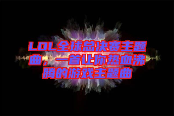 LOL全球總決賽主題曲，一首讓你熱血沸騰的游戲主題曲