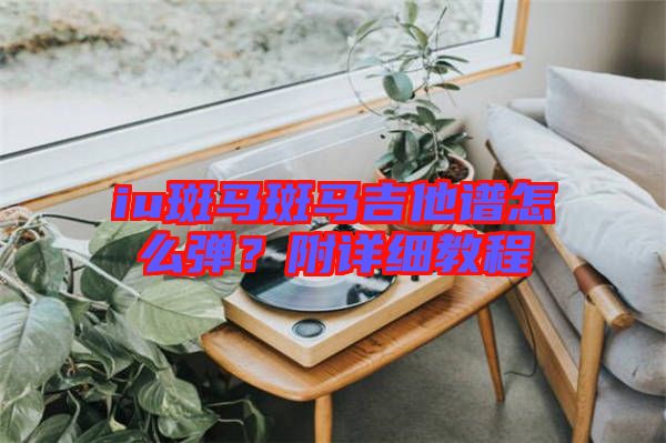 iu斑馬斑馬吉他譜怎么彈？附詳細(xì)教程