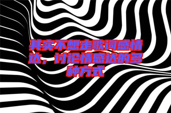 其實(shí)不想走歌詞感情達(dá)，討論情感達(dá)的多種方式