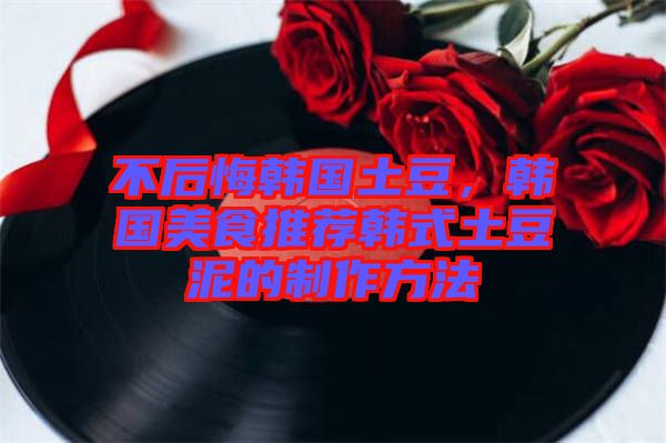 不后悔韓國土豆，韓國美食推薦韓式土豆泥的制作方法