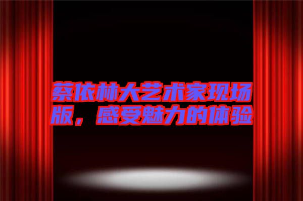 蔡依林大藝術(shù)家現(xiàn)場版，感受魅力的體驗(yàn)