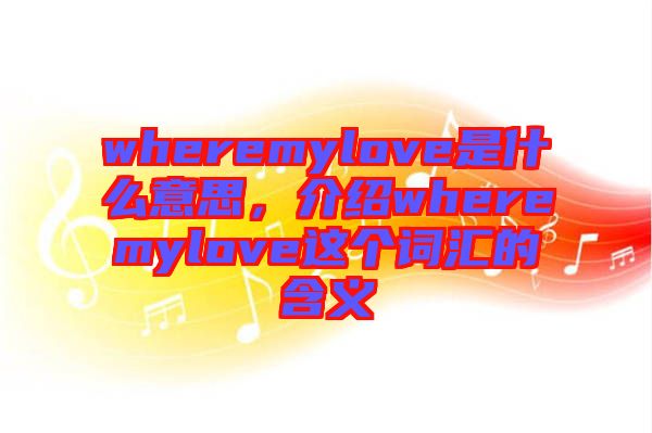 wheremylove是什么意思，介紹wheremylove這個詞匯的含義