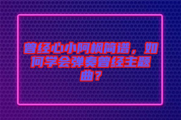曾經(jīng)心小阿楓簡(jiǎn)譜，如何學(xué)會(huì)彈奏曾經(jīng)主題曲？