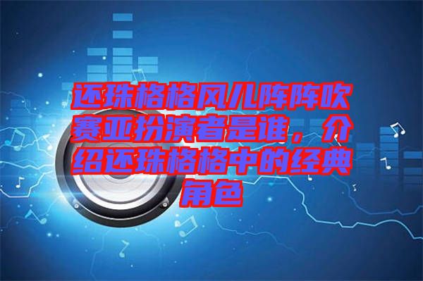 還珠格格風(fēng)兒陣陣吹賽亞扮演者是誰，介紹還珠格格中的經(jīng)典角色