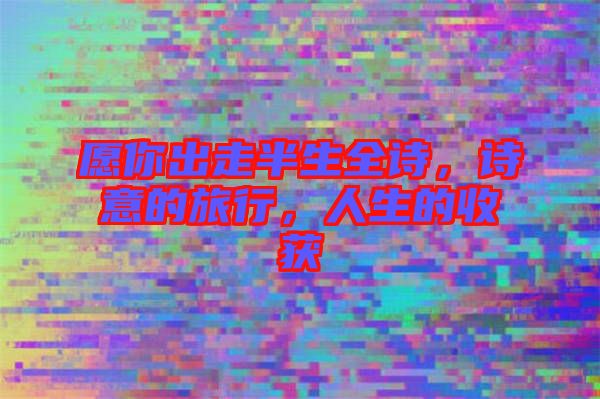愿你出走半生全詩(shī)，詩(shī)意的旅行，人生的收獲