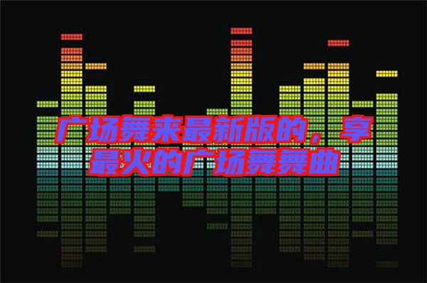 廣場(chǎng)舞來(lái)最新版的，享最火的廣場(chǎng)舞舞曲