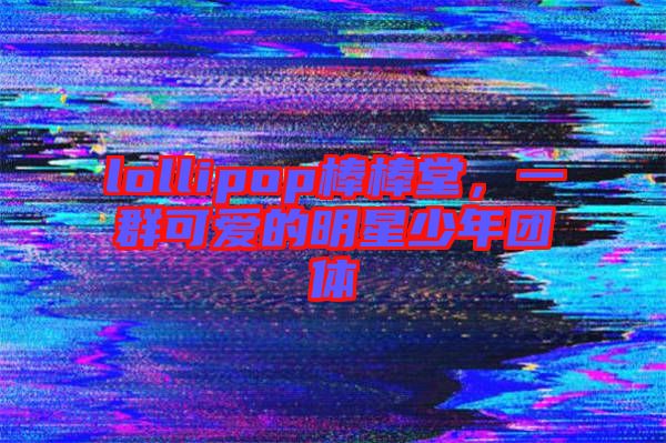 lollipop棒棒堂，一群可愛的明星少年團體