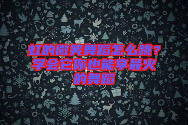 虹的微笑舞蹈怎么跳？學(xué)會(huì)它你也能享最火的舞蹈