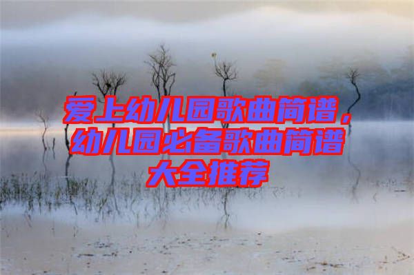 愛上幼兒園歌曲簡(jiǎn)譜，幼兒園必備歌曲簡(jiǎn)譜大全推薦