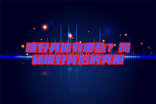 嗜好具體有哪些？揭秘嗜好背后的真相