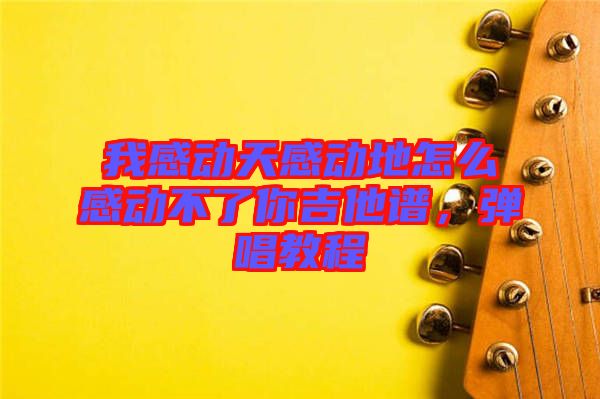 我感動(dòng)天感動(dòng)地怎么感動(dòng)不了你吉他譜，彈唱教程