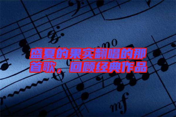 盛夏的果實(shí)翻唱的那首歌，回顧經(jīng)典作品
