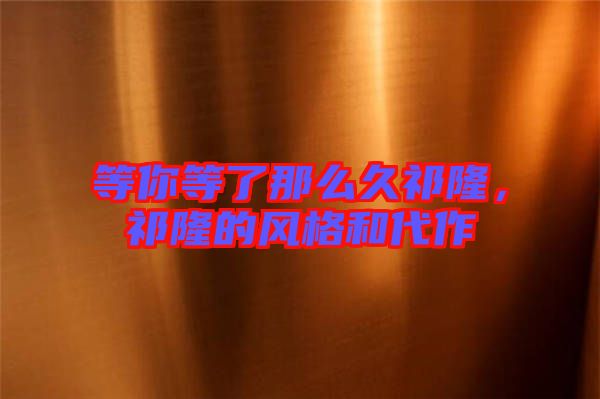 等你等了那么久祁隆，祁隆的風格和代作
