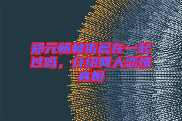 鄭元暢林依晨在一起過嗎，介紹兩人戀情真相