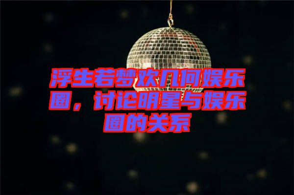 浮生若夢歡幾何娛樂圈，討論明星與娛樂圈的關(guān)系