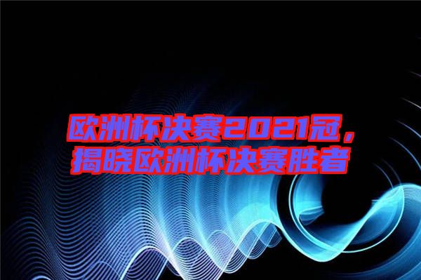 歐洲杯決賽2021冠，揭曉歐洲杯決賽勝者