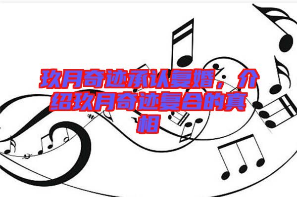 玖月奇跡承認(rèn)復(fù)婚，介紹玖月奇跡復(fù)合的真相
