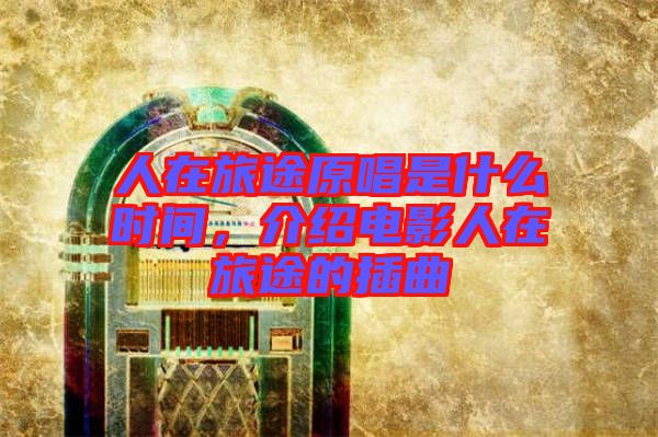 人在旅途原唱是什么時(shí)間，介紹電影人在旅途的插曲