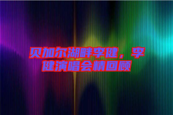 貝加爾湖畔李健，李健演唱會(huì)精回顧