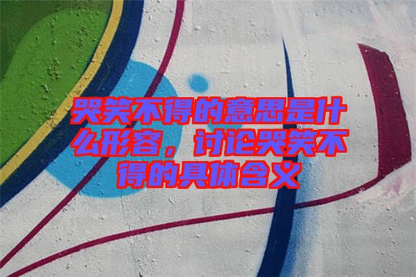 哭笑不得的意思是什么形容，討論哭笑不得的具體含義