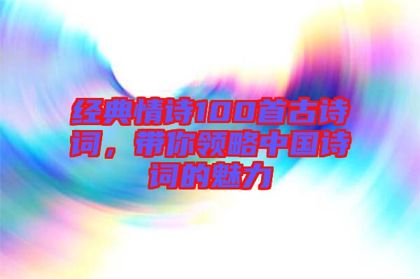 經(jīng)典情詩(shī)100首古詩(shī)詞，帶你領(lǐng)略中國(guó)詩(shī)詞的魅力