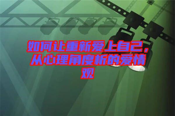 如何讓重新愛上自己，從心理角度析的愛情觀