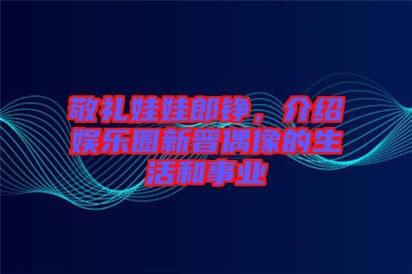 敬禮娃娃郎錚，介紹娛樂圈新晉偶像的生活和事業(yè)