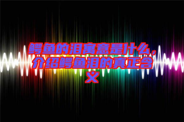 鱷魚的淚寓意是什么，介紹鱷魚淚的真正含義