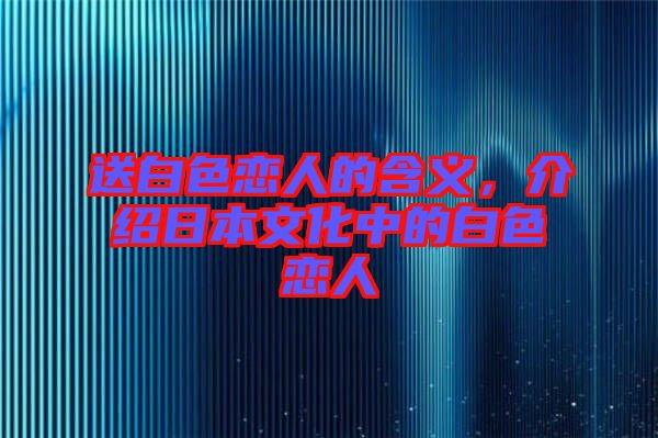 送白色戀人的含義，介紹日本文化中的白色戀人