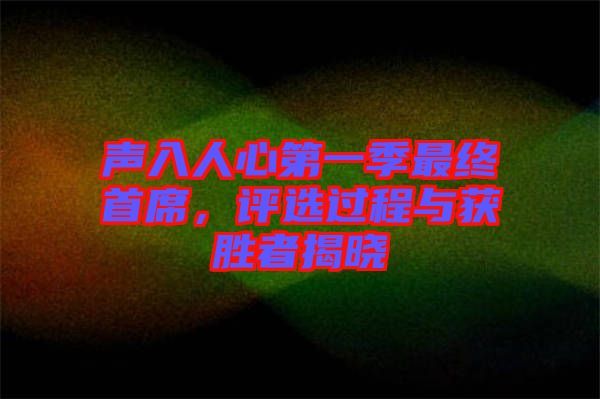 聲入人心第一季最終首席，評選過程與獲勝者揭曉