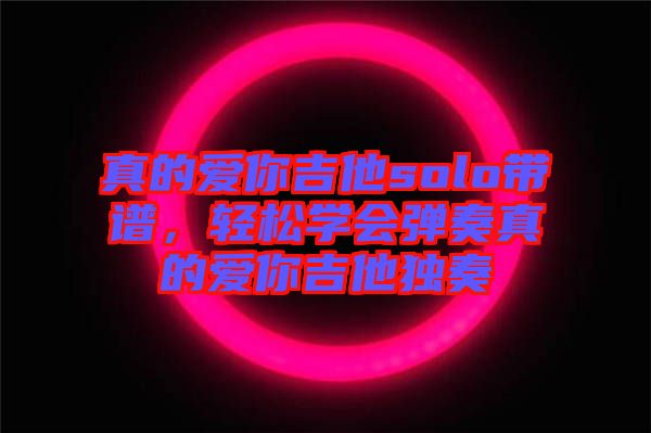 真的愛你吉他solo帶譜，輕松學會彈奏真的愛你吉他獨奏