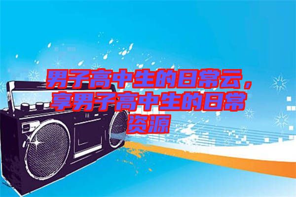 男子高中生的日常云，享男子高中生的日常資源