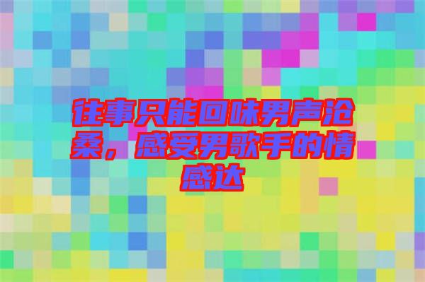 往事只能回味男聲滄桑，感受男歌手的情感達(dá)