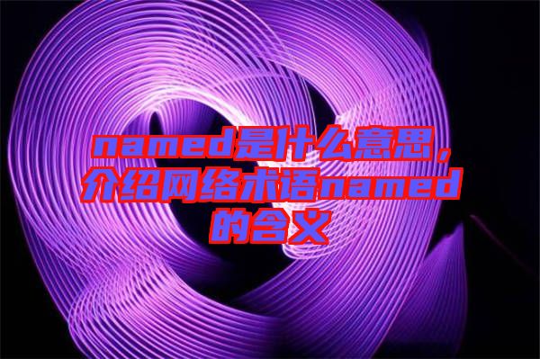named是什么意思，介紹網(wǎng)絡(luò)術(shù)語(yǔ)named的含義