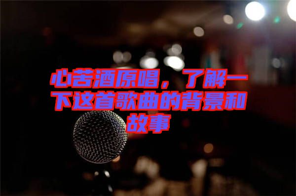 心苦酒原唱，了解一下這首歌曲的背景和故事