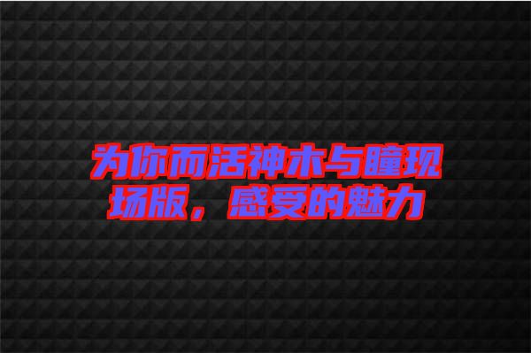 為你而活神木與瞳現(xiàn)場版，感受的魅力