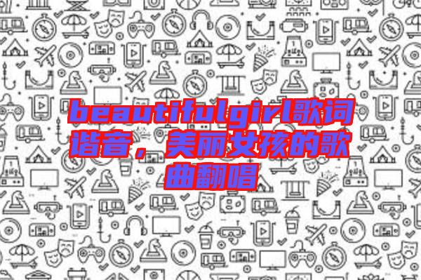 beautifulgirl歌詞諧音，美麗女孩的歌曲翻唱