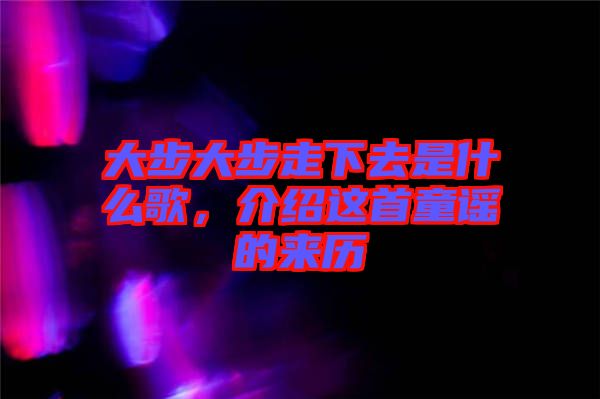大步大步走下去是什么歌，介紹這首童謠的來(lái)歷