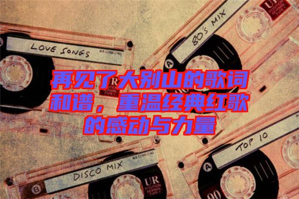 再見了大別山的歌詞和譜，重溫經(jīng)典紅歌的感動(dòng)與力量