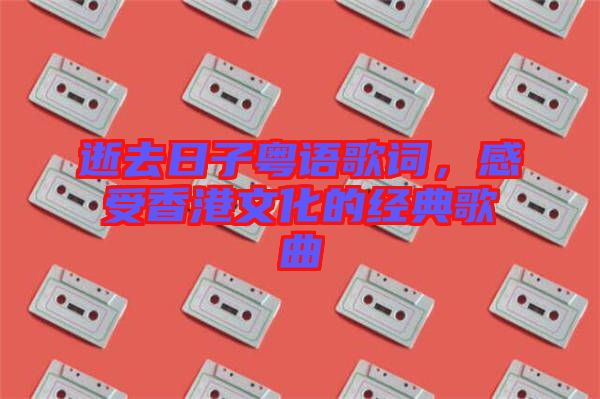 逝去日子粵語(yǔ)歌詞，感受香港文化的經(jīng)典歌曲