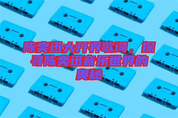 陳奕迅大開界歌詞，探尋陳奕迅音樂世界的奧秘