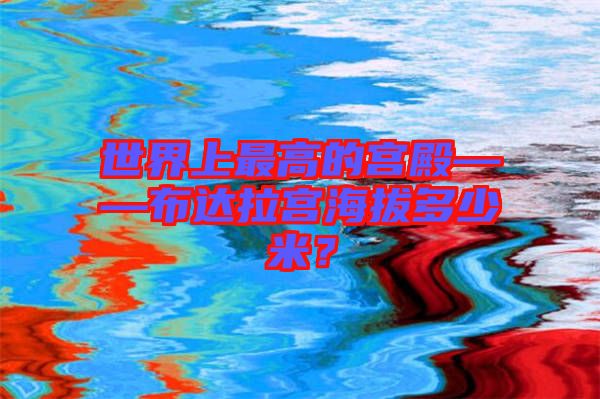 世界上最高的宮殿——布達(dá)拉宮海拔多少米？