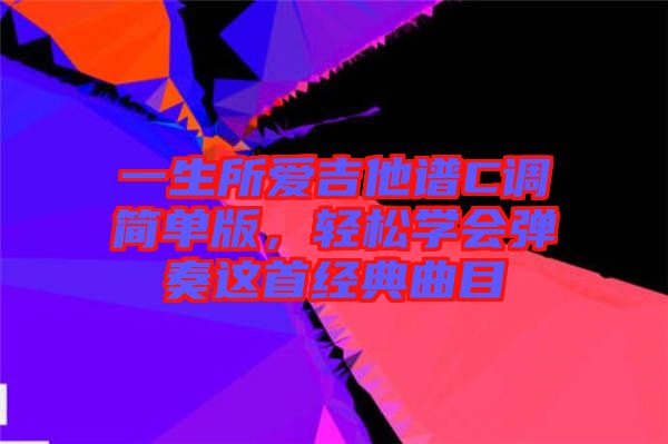 一生所愛吉他譜C調(diào)簡單版，輕松學(xué)會彈奏這首經(jīng)典曲目