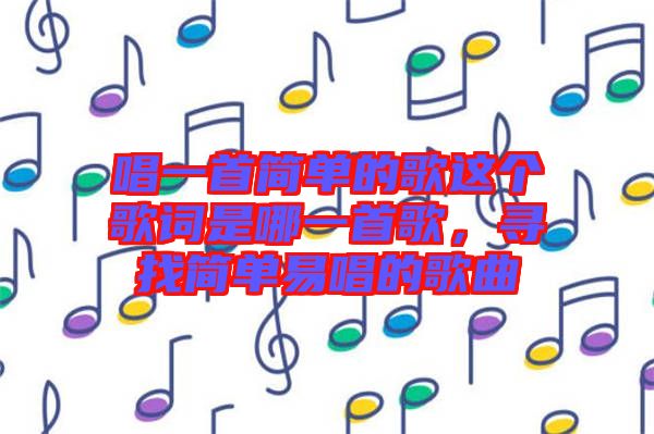 唱一首簡單的歌這個歌詞是哪一首歌，尋找簡單易唱的歌曲