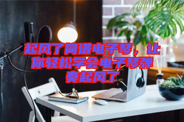 起風(fēng)了簡(jiǎn)譜電子琴，讓你輕松學(xué)會(huì)電子琴?gòu)椬嗥痫L(fēng)了