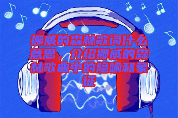 挪威的森林歌詞什么意思，介紹挪威的森林歌曲中的隱喻和象征
